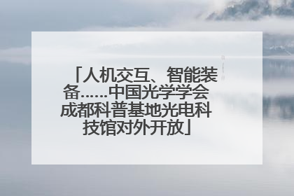 人机交互、智能装备……中国光学学会成都科普基地光电科技馆对外开放