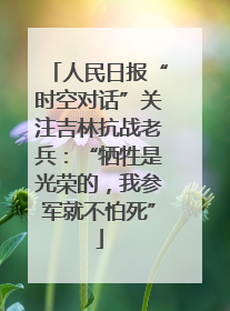 人民日报“时空对话”关注吉林抗战老兵：“牺牲是光荣的，我参军就不怕死”