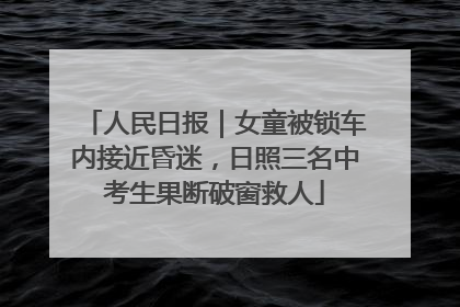 人民日报｜女童被锁车内接近昏迷，日照三名中考生果断破窗救人