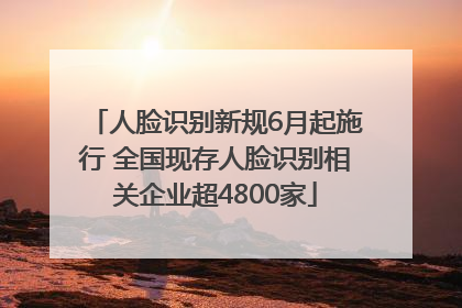 人脸识别新规6月起施行 全国现存人脸识别相关企业超4800家