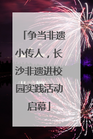 争当非遗小传人，长沙非遗进校园实践活动启幕