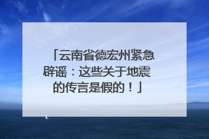 云南省德宏州紧急辟谣：这些关于地震的传言是假的！