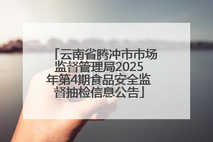 云南省腾冲市市场监督管理局2025年第4期食品安全监督抽检信息公告