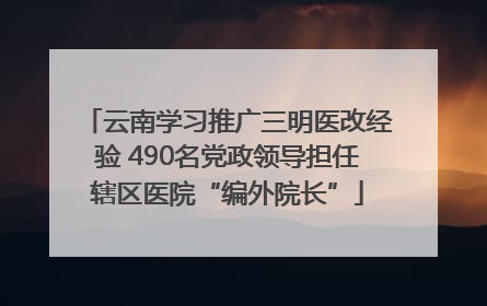 云南学习推广三明医改经验 490名党政领导担任辖区医院“编外院长”