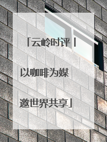云岭时评丨以咖啡为媒 邀世界共享