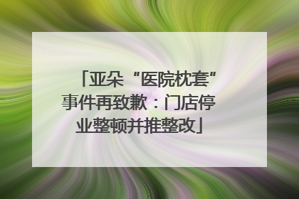 亚朵“医院枕套”事件再致歉：门店停业整顿并推整改