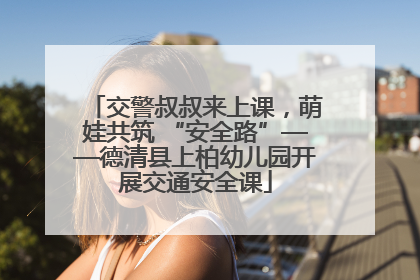 交警叔叔来上课，萌娃共筑 “安全路”——德清县上柏幼儿园开展交通安全课