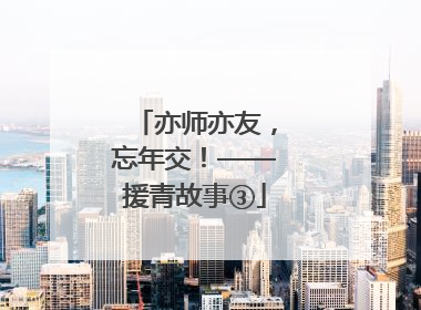 亦师亦友，忘年交！——援青故事③