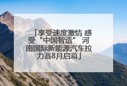 享受速度激情 感受“中国智造” 河南国际新能源汽车拉力赛8月启幕