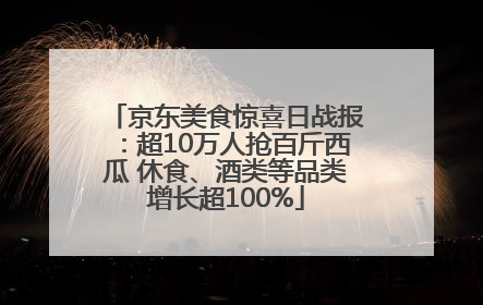 京东美食惊喜日战报：超10万人抢百斤西瓜 休食、酒类等品类增长超100%