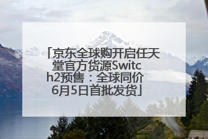 京东全球购开启任天堂官方货源Switch2预售：全球同价 6月5日首批发货