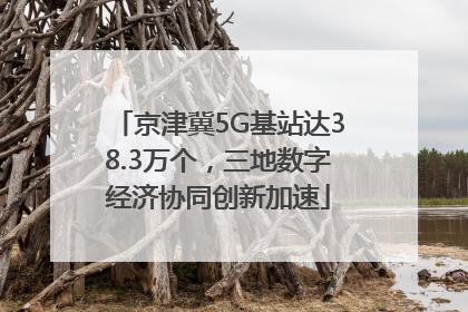 京津冀5G基站达38.3万个，三地数字经济协同创新加速