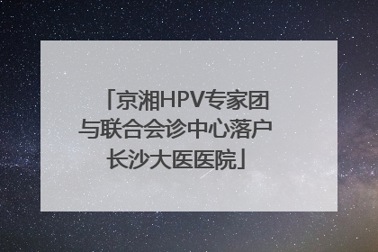 京湘HPV专家团与联合会诊中心落户长沙大医医院
