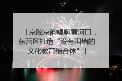 京腔京韵唱响黄河口，东营区打造“没有围墙的文化教育综合体”