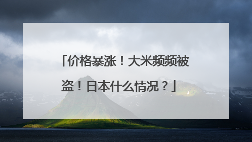 价格暴涨！大米频频被盗！日本什么情况？