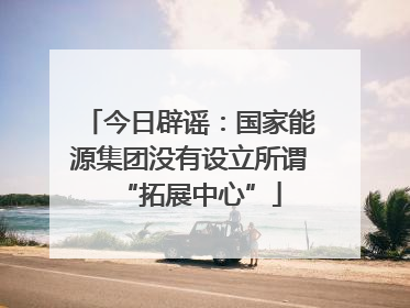 今日辟谣：国家能源集团没有设立所谓“拓展中心”