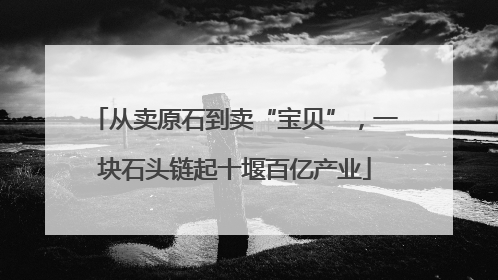从卖原石到卖“宝贝”，一块石头链起十堰百亿产业