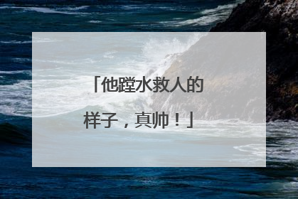 他蹚水救人的样子，真帅！