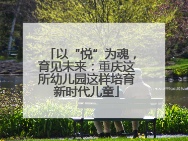 以“悦”为魂，育见未来：重庆这所幼儿园这样培育新时代儿童