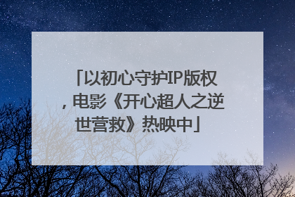 以初心守护IP版权，电影《开心超人之逆世营救》热映中