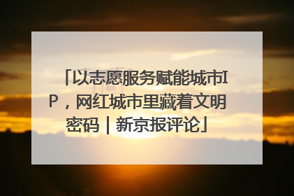 以志愿服务赋能城市IP，网红城市里藏着文明密码｜新京报评论