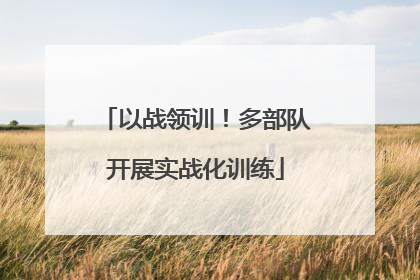 以战领训！多部队开展实战化训练