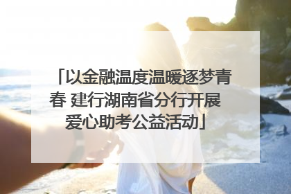 以金融温度温暖逐梦青春 建行湖南省分行开展爱心助考公益活动