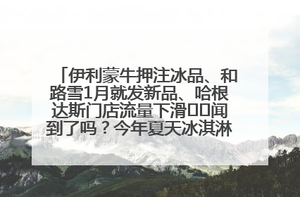 伊利蒙牛押注冰品、和路雪1月就发新品、哈根达斯门店流量下滑⋯⋯闻到了吗？今年夏天冰淇淋市场的火药味
