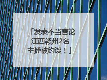 发表不当言论 江西赣州2名主播被约谈！