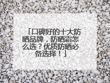 口碑好的十大防晒品牌，防晒霜怎么选？优质防晒必备选择！