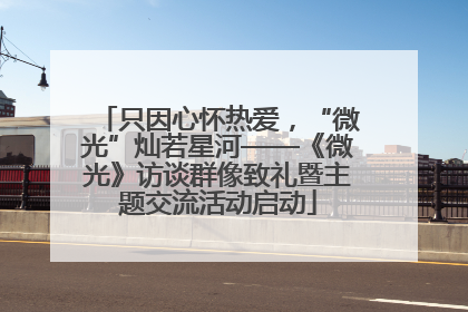 只因心怀热爱，“微光”灿若星河——《微光》访谈群像致礼暨主题交流活动启动