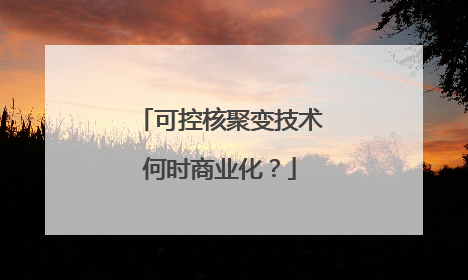 可控核聚变技术何时商业化？