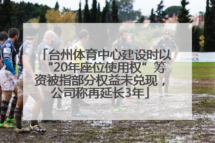 台州体育中心建设时以“20年座位使用权”筹资被指部分权益未兑现，公司称再延长3年
