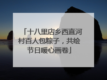十八里店乡西直河村百人包粽子，共绘节日暖心画卷