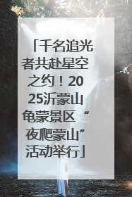 千名追光者共赴星空之约！2025沂蒙山龟蒙景区“夜爬蒙山”活动举行