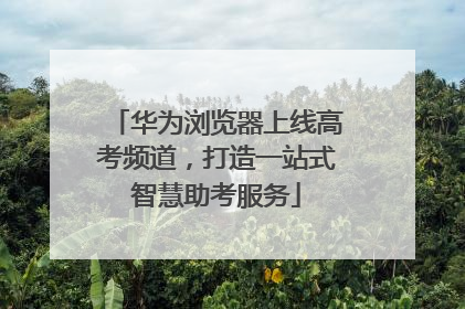 华为浏览器上线高考频道，打造一站式智慧助考服务