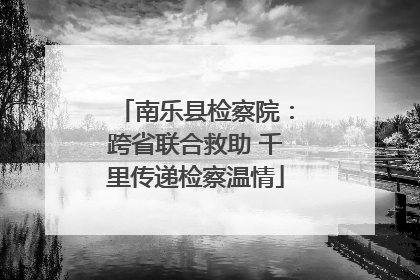 南乐县检察院：跨省联合救助 千里传递检察温情