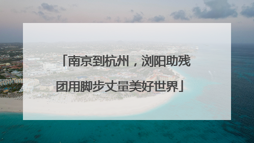 南京到杭州，浏阳助残团用脚步丈量美好世界