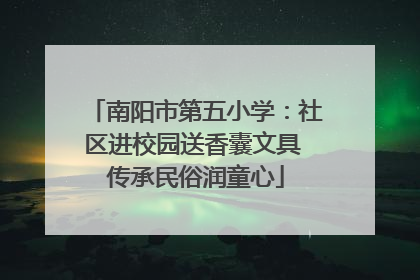 南阳市第五小学：社区进校园送香囊文具 传承民俗润童心