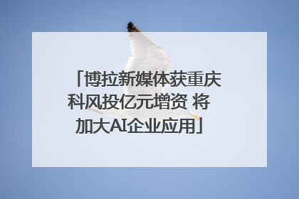 博拉新媒体获重庆科风投亿元增资 将加大AI企业应用