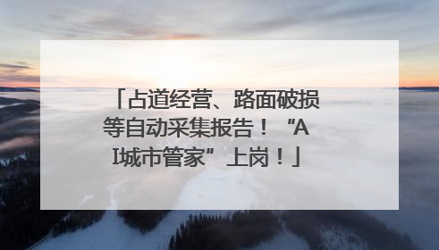 占道经营、路面破损等自动采集报告！“AI城市管家”上岗！
