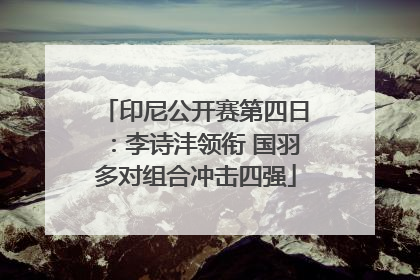 印尼公开赛第四日：李诗沣领衔 国羽多对组合冲击四强