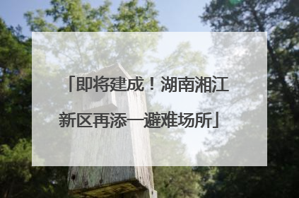 即将建成！湖南湘江新区再添一避难场所
