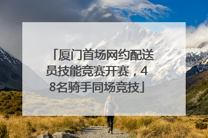 厦门首场网约配送员技能竞赛开赛，48名骑手同场竞技