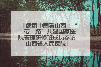 健康中国看山西：“一带一路”共建国家医院管理研修班成员参访山西省人民医院