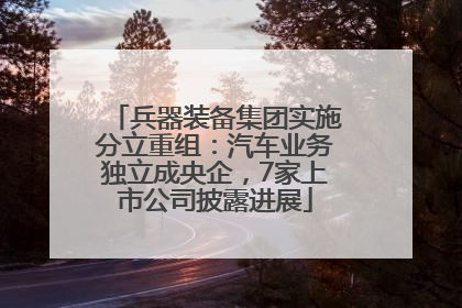 兵器装备集团实施分立重组：汽车业务独立成央企，7家上市公司披露进展