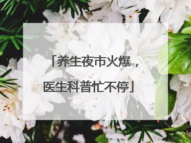 养生夜市火爆，医生科普忙不停