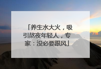 养生水大火，吸引熬夜年轻人，专家：没必要跟风