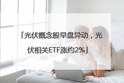 光伏概念股早盘异动，光伏相关ETF涨约2%