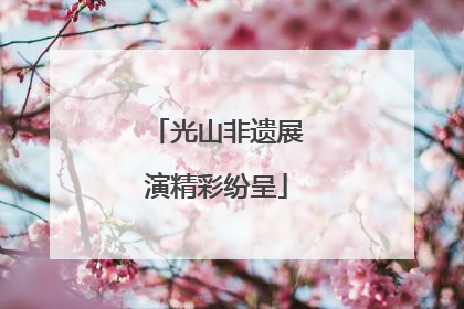 光山非遗展演精彩纷呈